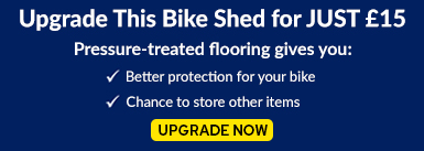 Upgrade This Bike Shed for JUST £10! Pressure-treated flooring gives you: better protection for your bike and a chance to store other items. UPGRADE NOW
