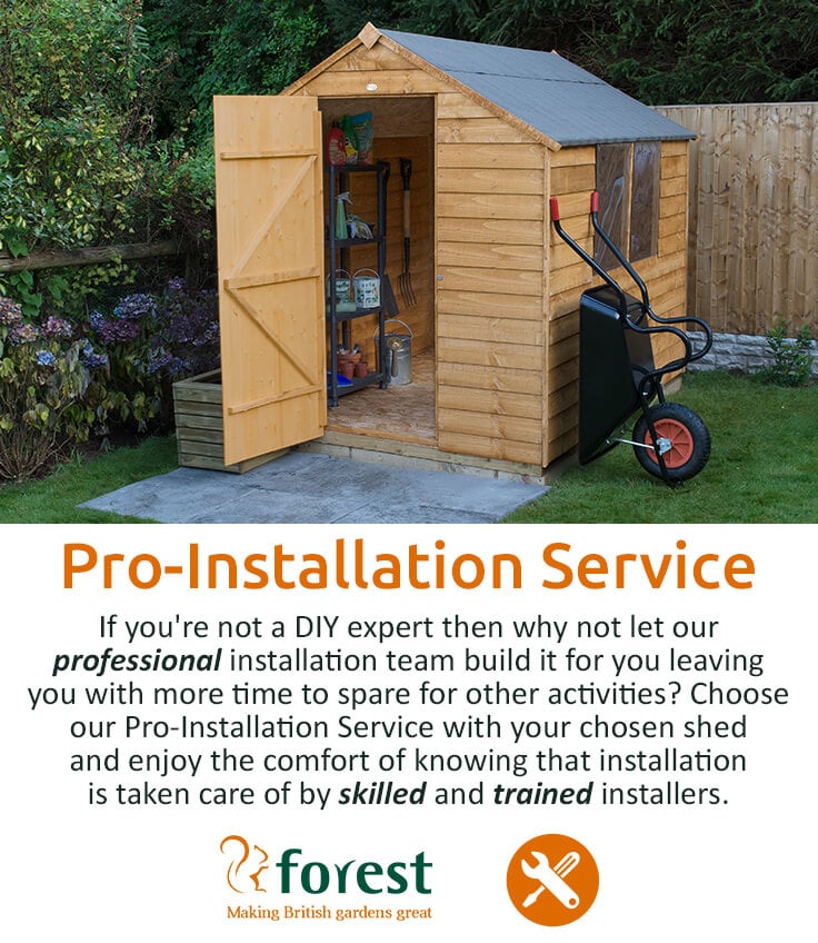 Choose our Pro-Installation Service with your chosen shed and enjoy the comfort of knowing that installation is taken care of by skilled and trained installers.